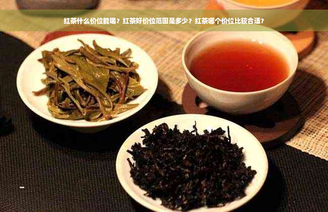 红茶什么价位能喝？红茶好价位范围是多少？红茶哪个价位比较合适？