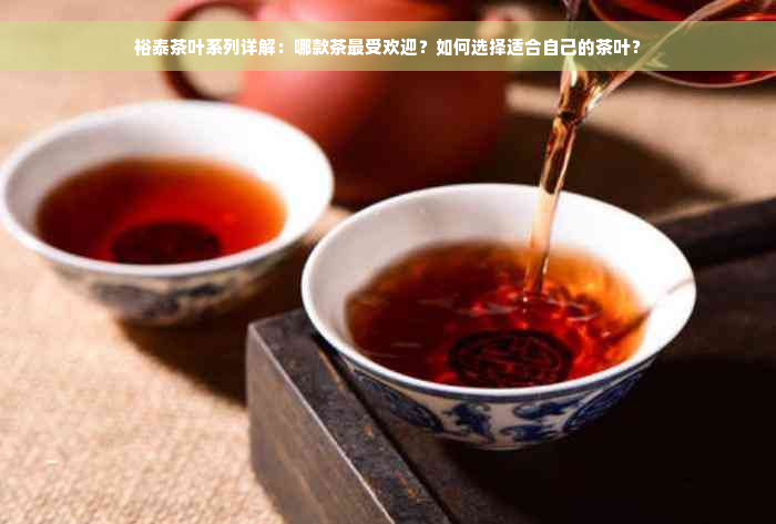 裕泰茶叶系列详解：哪款茶更受欢迎？如何选择适合自己的茶叶？