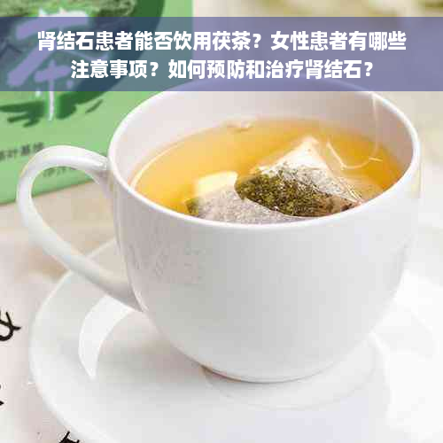 肾结石患者能否饮用茯茶？女性患者有哪些注意事项？如何预防和治疗肾结石？