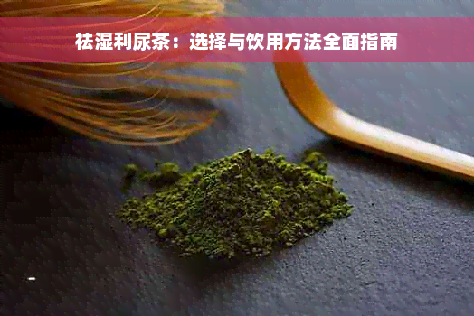 祛湿利尿茶：选择与饮用方法全面指南