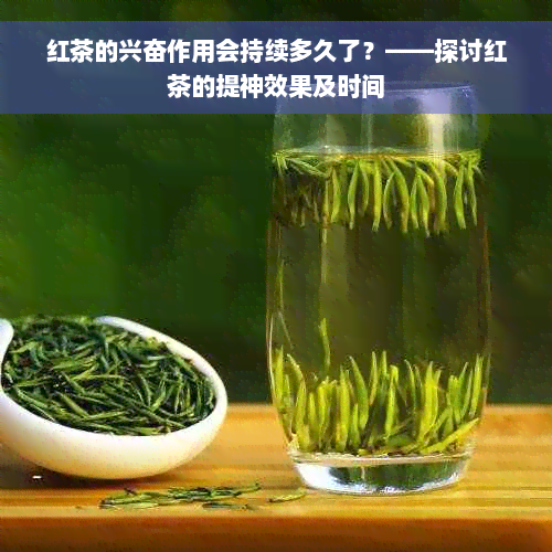 红茶的兴奋作用会持续多久了？——探讨红茶的提神效果及时间