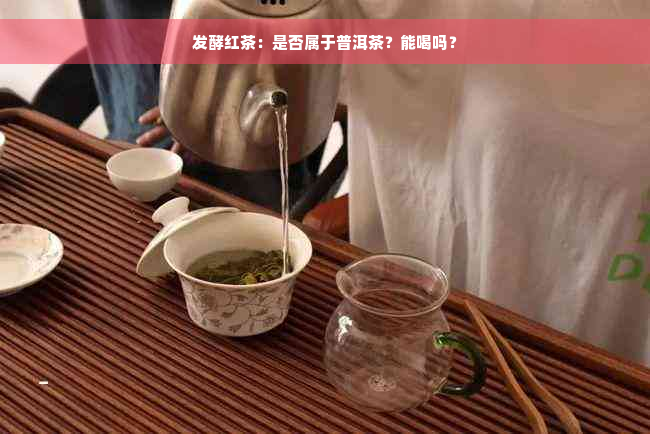 发酵红茶：是否属于普洱茶？能喝吗？
