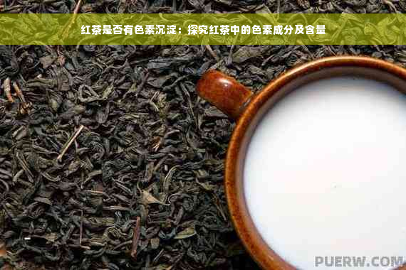 红茶是否有色素沉淀：探究红茶中的色素成分及含量