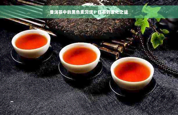 普洱茶中的黑色素沉淀：红茶的变化之谜