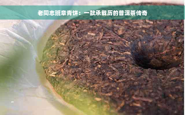 老同志班章青饼：一款承载历的普洱茶传奇