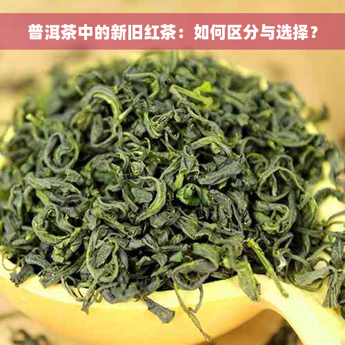 普洱茶中的新旧红茶：如何区分与选择？
