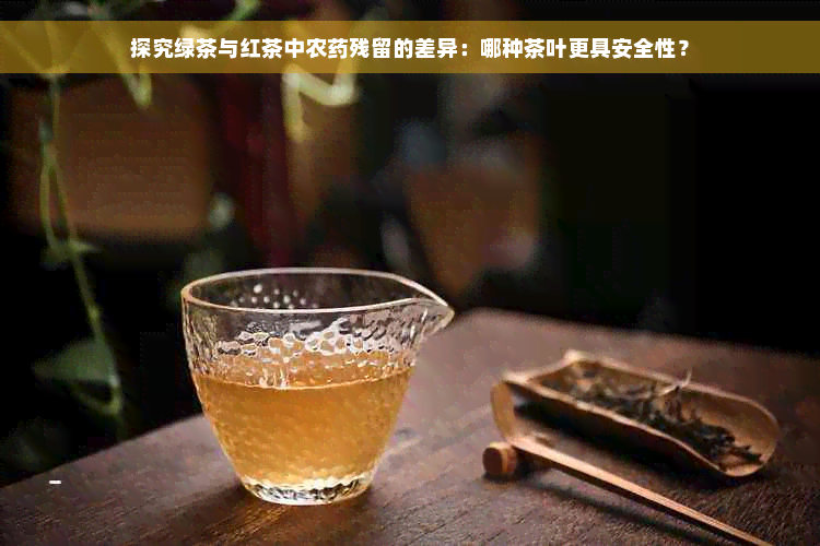 探究绿茶与红茶中农药残留的差异：哪种茶叶更具安全性？