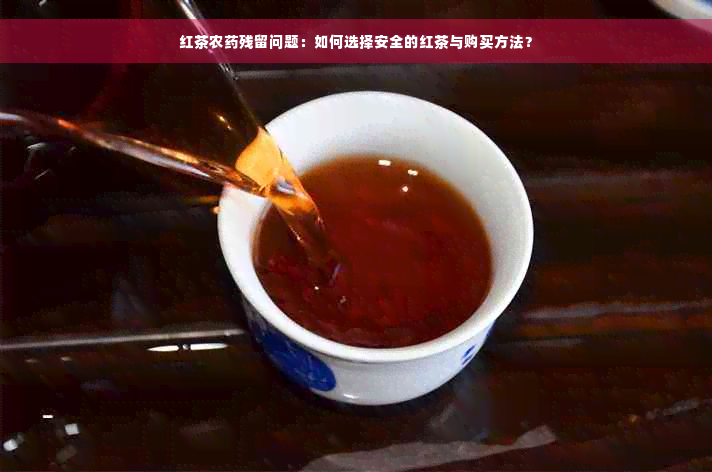 红茶农药残留问题：如何选择安全的红茶与购买方法？