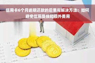 信用卡6个月逾期还款的后果与解决方法：如何避免信用受损和额外费用