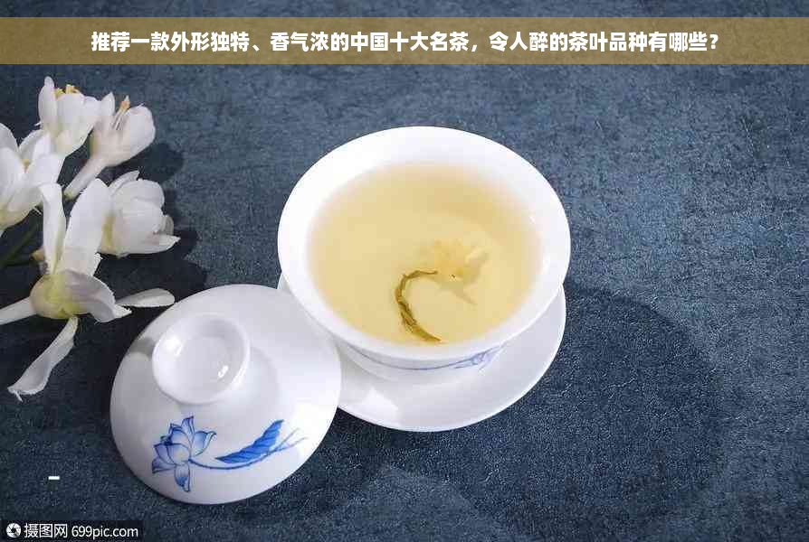 推荐一款外形独特、香气浓的中国十大名茶，令人醉的茶叶品种有哪些？
