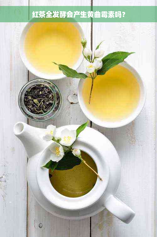 红茶全发酵会产生黄曲霉素吗？
