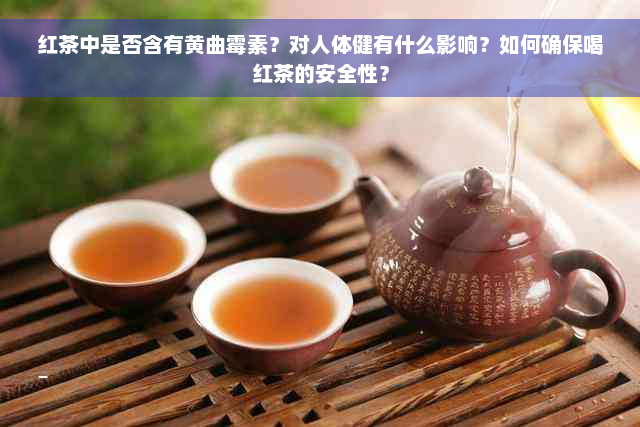 红茶中是否含有黄曲霉素？对人体健有什么影响？如何确保喝红茶的安全性？