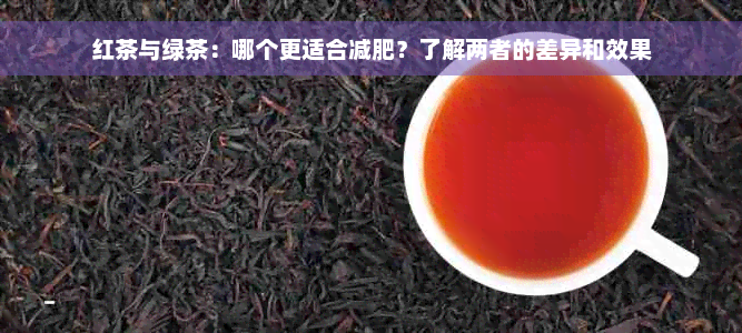 红茶与绿茶：哪个更适合减肥？了解两者的差异和效果