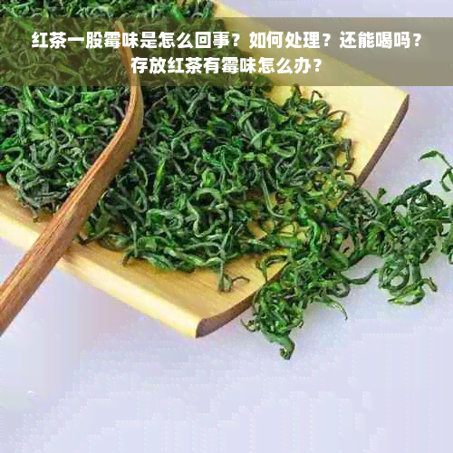 红茶一股霉味是怎么回事？如何处理？还能喝吗？存放红茶有霉味怎么办？