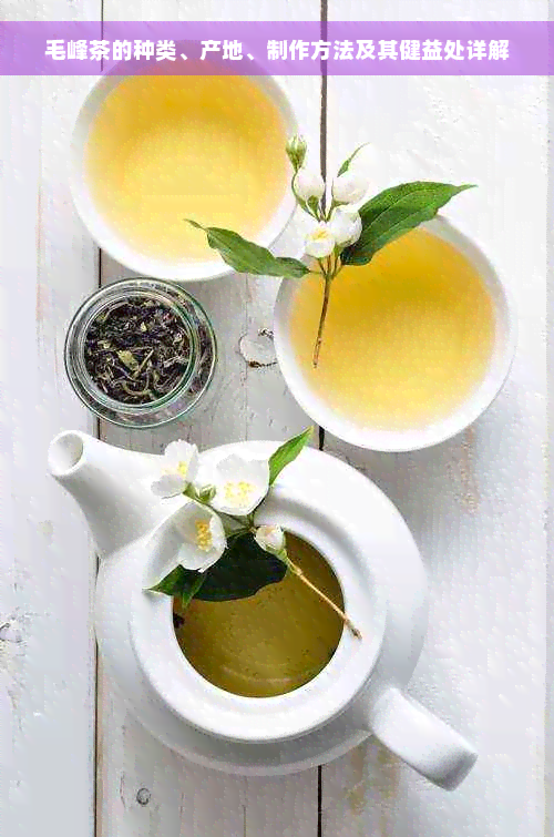毛峰茶的种类、产地、制作方法及其健益处详解