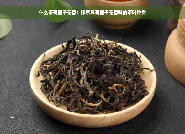 什么茶有栀子花香：探索具有栀子花香味的茶叶种类