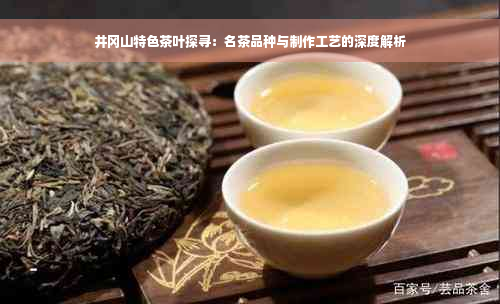 井冈山特色茶叶探寻：名茶品种与制作工艺的深度解析