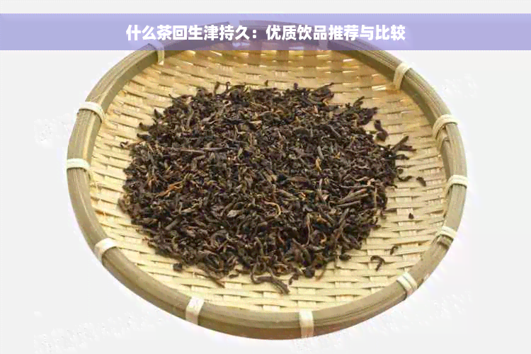 什么茶回生津持久：优质饮品推荐与比较