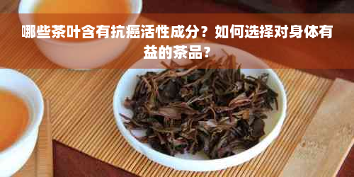哪些茶叶含有抗癌活性成分？如何选择对身体有益的茶品？