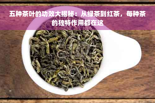 五种茶叶的功效大揭秘：从绿茶到红茶，每种茶的独特作用都在这