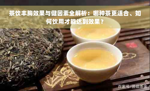 茶饮丰胸效果与健因素全解析：哪种茶更适合、如何饮用才能达到效果？