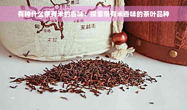 有种什么茶有米的香味：探索带有米香味的茶叶品种