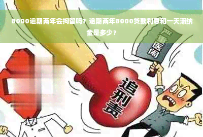 8000逾期两年会拘留吗？逾期两年8000贷款利息和一天滞纳金是多少？