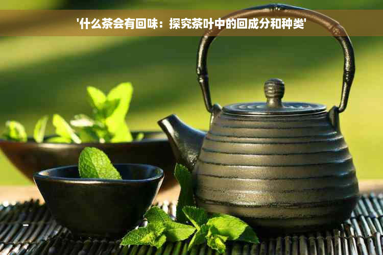 '什么茶会有回味：探究茶叶中的回成分和种类'
