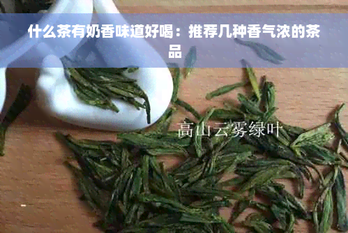 什么茶有奶香味道好喝：推荐几种香气浓的茶品