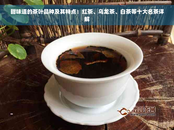 甜味道的茶叶品种及其特点：红茶、乌龙茶、白茶等十大名茶详解