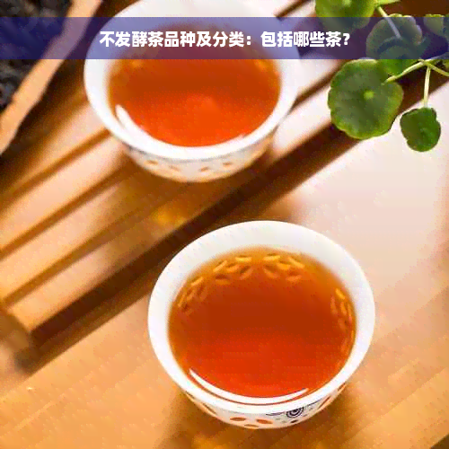 不发酵茶品种及分类：包括哪些茶？