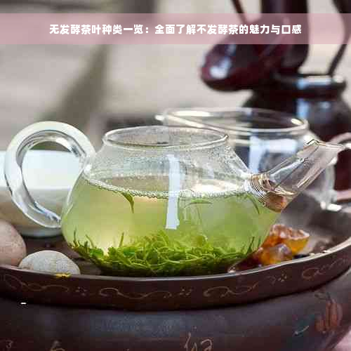 无发酵茶叶种类一览：全面了解不发酵茶的魅力与口感