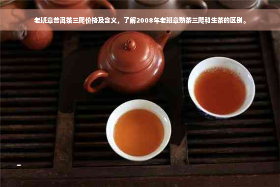 老班章普洱茶三爬价格及含义，了解2008年老班章熟茶三爬和生茶的区别。