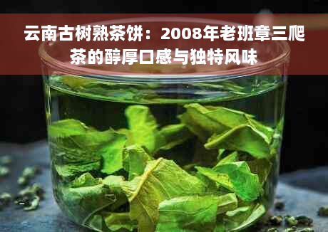云南古树熟茶饼：2008年老班章三爬茶的醇厚口感与独特风味