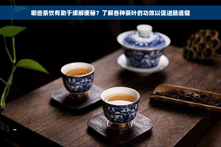 哪些茶饮有助于缓解便秘？了解各种茶叶的功效以促进肠道健