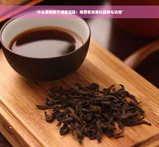'什么茶有助于通便润肠：推荐有效茶叶品种与功效'