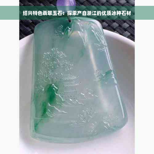 绍兴特色翡翠玉石：探索产自浙江的优质冰种石材