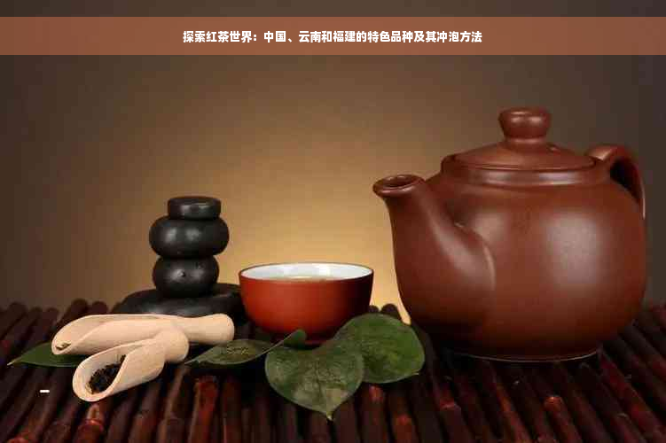 探索红茶世界：中国、云南和福建的特色品种及其冲泡方法