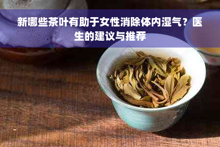新哪些茶叶有助于女性消除体内湿气？医生的建议与推荐