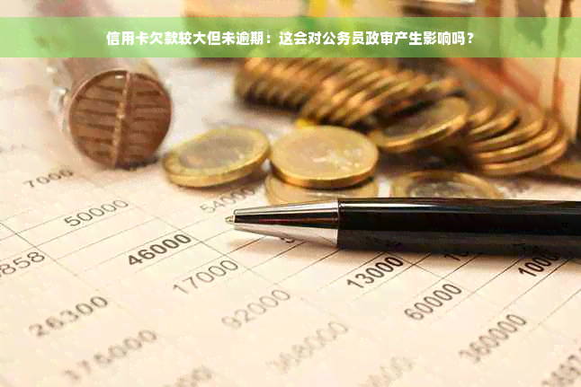 信用卡欠款较大但未逾期：这会对公务员政审产生影响吗？