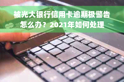 被光大银行信用卡逾期极警告怎么办？2021年如何处理