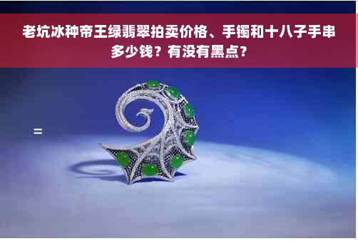 老坑冰种帝王绿翡翠拍卖价格、手镯和十八子手串多少钱？有没有黑点？