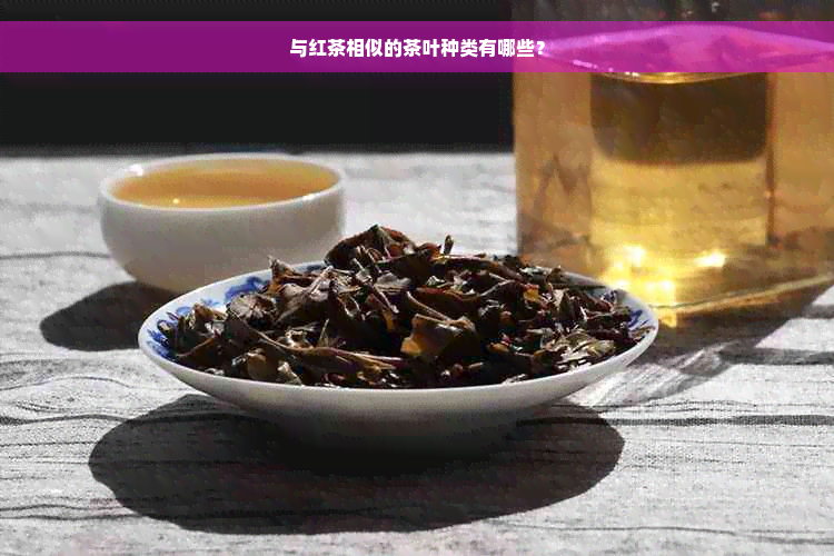 与红茶相似的茶叶种类有哪些？