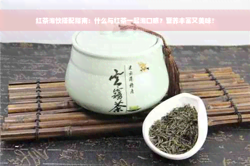 红茶泡饮搭配指南：什么与红茶一起泡口感？营养丰富又美味！