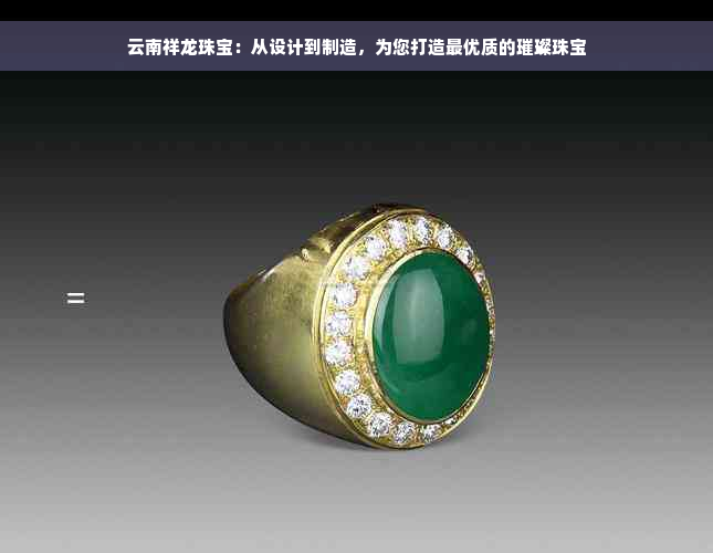 云南祥龙珠宝：从设计到制造，为您打造更优质的璀璨珠宝