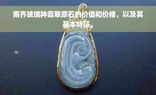 南齐玻璃种翡翠原石的价值和价格，以及其基本特征。
