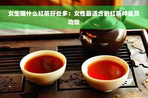 女生喝什么红茶好处多：女性最适合的红茶种类及功效