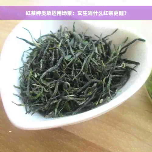 红茶种类及适用场景：女生喝什么红茶更健？