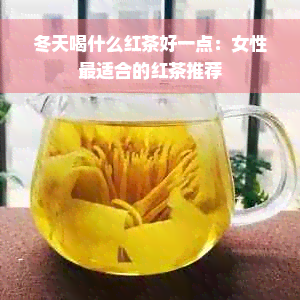 冬天喝什么红茶好一点：女性最适合的红茶推荐