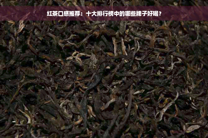 红茶口感推荐：十大排行榜中的哪些牌子好喝？